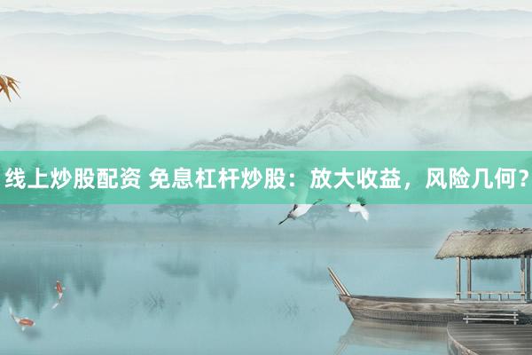 線上炒股配資 免息杠桿炒股：放大收益，風(fēng)險(xiǎn)幾何？