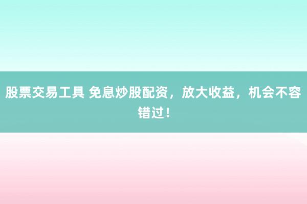 股票交易工具 免息炒股配資，放大收益，機會不容錯過！