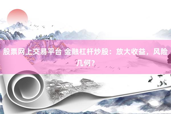 股票網(wǎng)上交易平臺 金融杠桿炒股：放大收益，風險幾何？