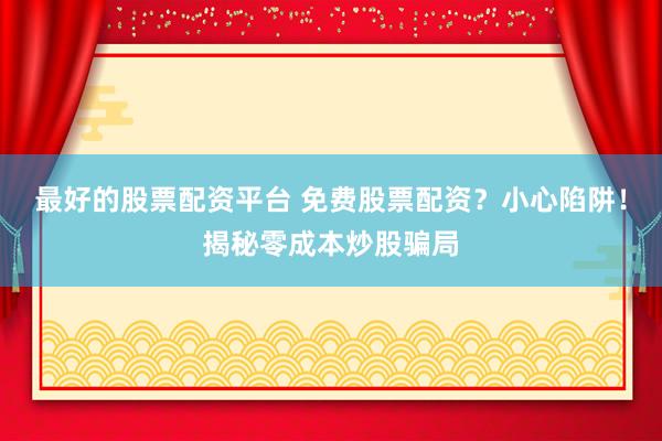 最好的股票配資平臺 免費股票配資？小心陷阱！揭秘零成本炒股騙局