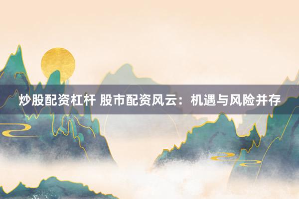 炒股配資杠桿 股市配資風(fēng)云：機(jī)遇與風(fēng)險(xiǎn)并存