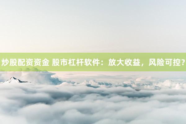 炒股配資資金 股市杠桿軟件：放大收益，風(fēng)險(xiǎn)可控？