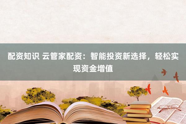 配資知識(shí) 云管家配資：智能投資新選擇，輕松實(shí)現(xiàn)資金增值
