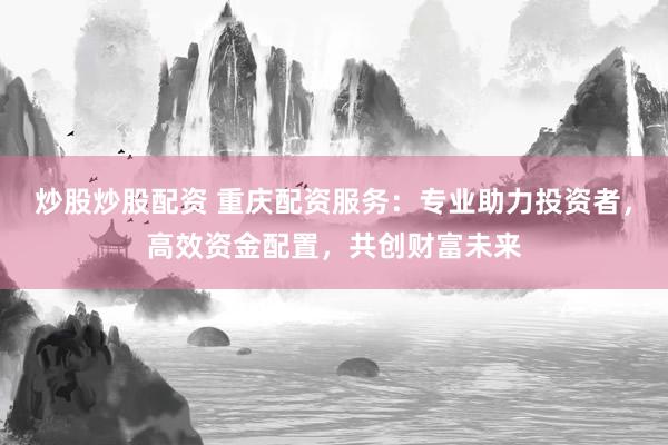 炒股炒股配資 重慶配資服務(wù)：專業(yè)助力投資者，高效資金配置，共創(chuàng)財(cái)富未來(lái)