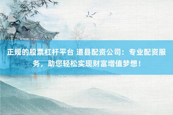 正規(guī)的股票杠桿平臺(tái) 道縣配資公司：專業(yè)配資服務(wù)，助您輕松實(shí)現(xiàn)財(cái)富增值夢(mèng)想！