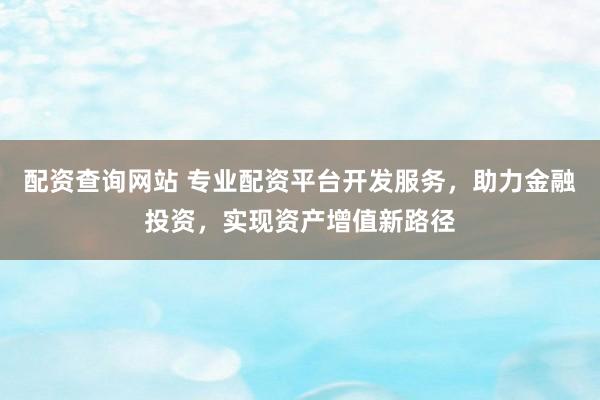配資查詢網(wǎng)站 專業(yè)配資平臺(tái)開發(fā)服務(wù)，助力金融投資，實(shí)現(xiàn)資產(chǎn)增值新路徑