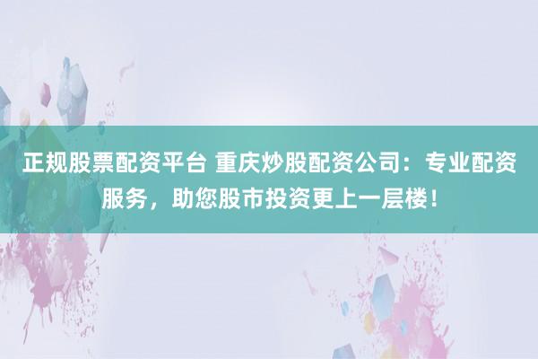 正規(guī)股票配資平臺(tái) 重慶炒股配資公司：專業(yè)配資服務(wù)，助您股市投資更上一層樓！
