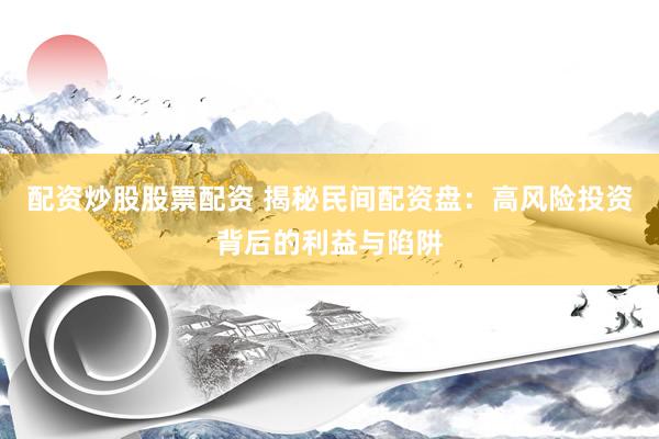 配資炒股股票配資 揭秘民間配資盤：高風(fēng)險(xiǎn)投資背后的利益與陷阱