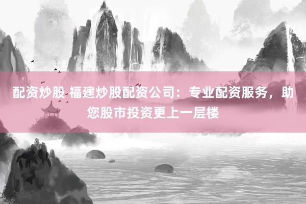 配資炒股 福建炒股配資公司：專業(yè)配資服務(wù)，助您股市投資更上一層樓
