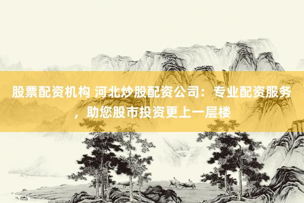 股票配資機(jī)構(gòu) 河北炒股配資公司：專業(yè)配資服務(wù)，助您股市投資更上一層樓