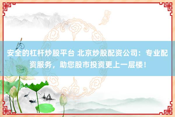 安全的杠桿炒股平臺 北京炒股配資公司：專業(yè)配資服務(wù)，助您股市投資更上一層樓！