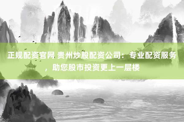 正規(guī)配資官網(wǎng) 貴州炒股配資公司：專業(yè)配資服務(wù)，助您股市投資更上一層樓