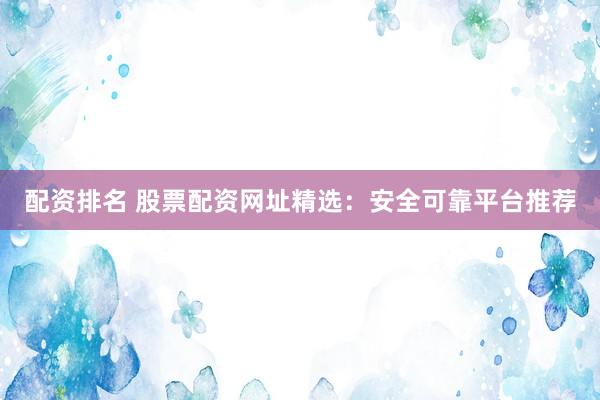 配資排名 股票配資網(wǎng)址精選：安全可靠平臺(tái)推薦