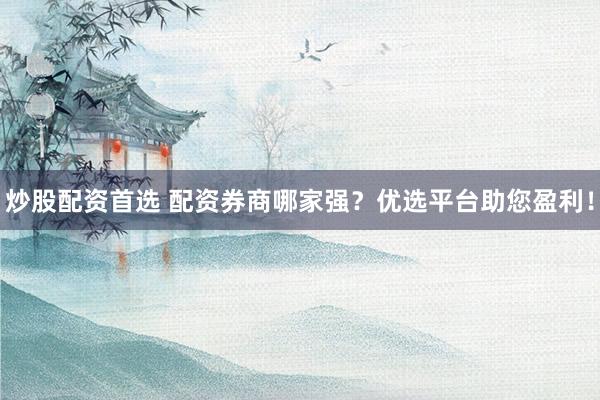 炒股配資首選 配資券商哪家強(qiáng)？?jī)?yōu)選平臺(tái)助您盈利！