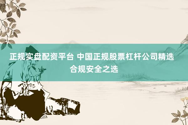 正規(guī)實(shí)盤配資平臺(tái) 中國(guó)正規(guī)股票杠桿公司精選  合規(guī)安全之選