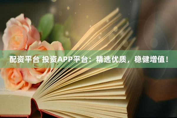 配資平臺(tái) 投資APP平臺(tái)：精選優(yōu)質(zhì)，穩(wěn)健增值！