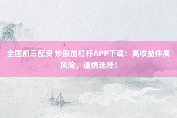 全國(guó)前三配資 炒股加杠桿APP下載：高收益伴高風(fēng)險(xiǎn)，謹(jǐn)慎選擇！