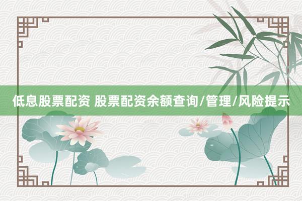 低息股票配資 股票配資余額查詢/管理/風(fēng)險(xiǎn)提示