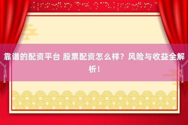靠譜的配資平臺(tái) 股票配資怎么樣？風(fēng)險(xiǎn)與收益全解析！