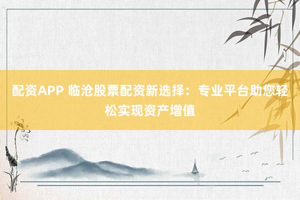 配資APP 臨滄股票配資新選擇：專業(yè)平臺助您輕松實現(xiàn)資產(chǎn)增值