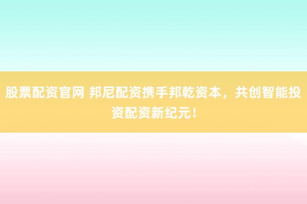 股票配資官網(wǎng) 邦尼配資攜手邦乾資本，共創(chuàng)智能投資配資新紀(jì)元！