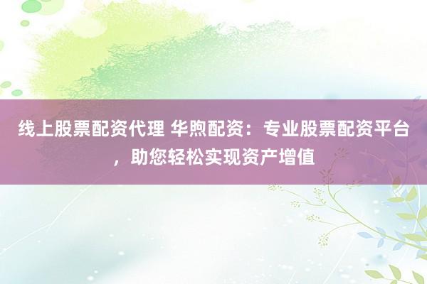 線上股票配資代理 華煦配資：專業(yè)股票配資平臺，助您輕松實現資產增值