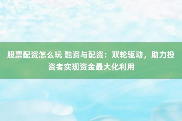 股票配資怎么玩 融資與配資：雙輪驅(qū)動，助力投資者實現(xiàn)資金最大化利用