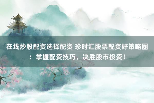 在線炒股配資選擇配資 珍時匯股票配資好策略圈：掌握配資技巧，決勝股市投資！