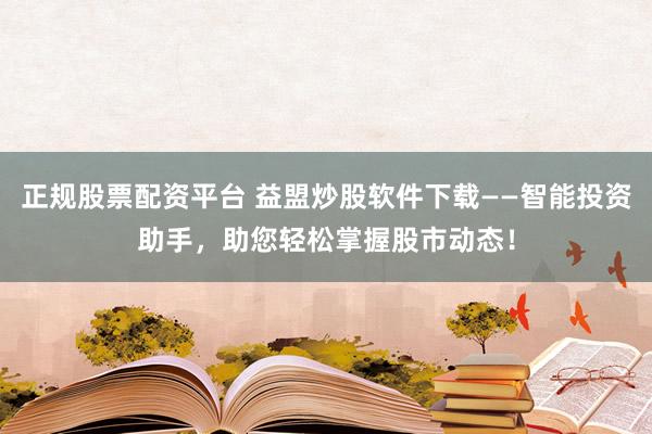 正規(guī)股票配資平臺 益盟炒股軟件下載——智能投資助手，助您輕松掌握股市動態(tài)！
