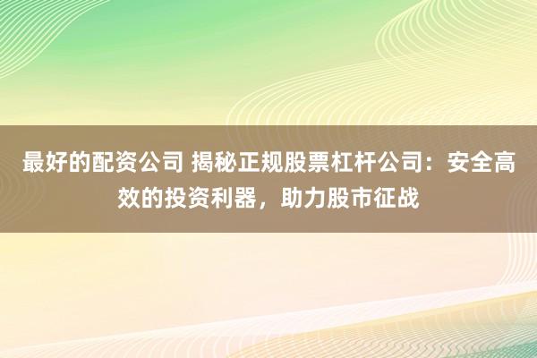 最好的配資公司 揭秘正規(guī)股票杠桿公司：安全高效的投資利器，助力股市征戰(zhàn)