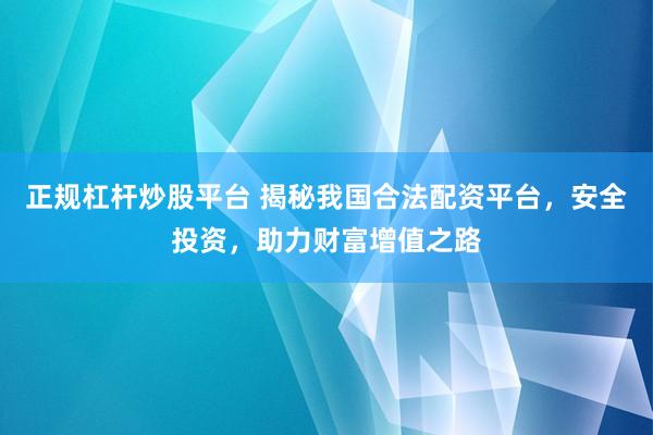 正規(guī)杠桿炒股平臺 揭秘我國合法配資平臺，安全投資，助力財富增值之路