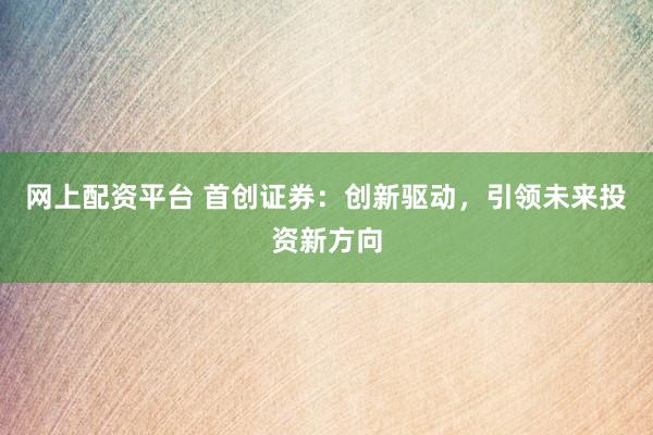 網(wǎng)上配資平臺 首創(chuàng)證券：創(chuàng)新驅動，引領未來投資新方向