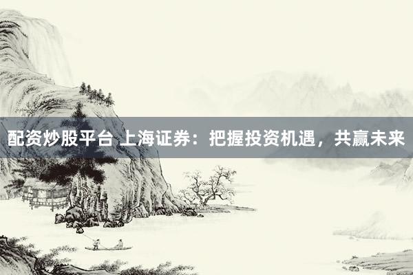 配資炒股平臺 上海證券：把握投資機遇，共贏未來