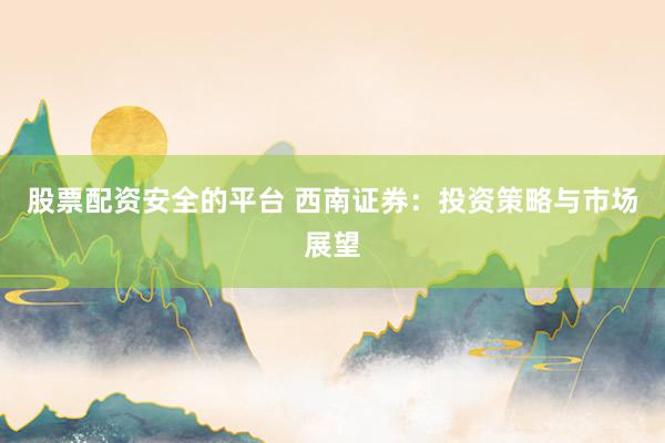 股票配資安全的平臺(tái) 西南證券：投資策略與市場(chǎng)展望