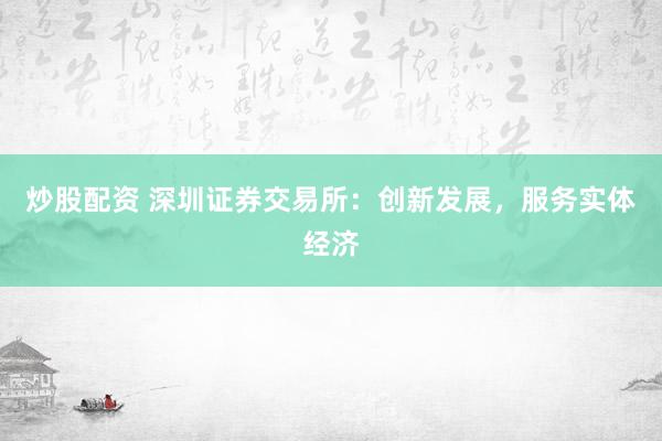 炒股配資 深圳證券交易所：創(chuàng)新發(fā)展，服務(wù)實(shí)體經(jīng)濟(jì)