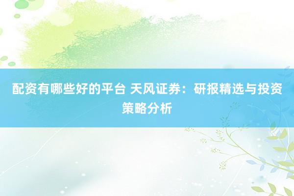 配資有哪些好的平臺(tái) 天風(fēng)證券：研報(bào)精選與投資策略分析