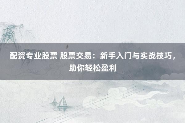 配資專業(yè)股票 股票交易：新手入門與實(shí)戰(zhàn)技巧，助你輕松盈利