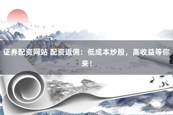 證券配資網(wǎng)站 配資返傭：低成本炒股，高收益等你來！