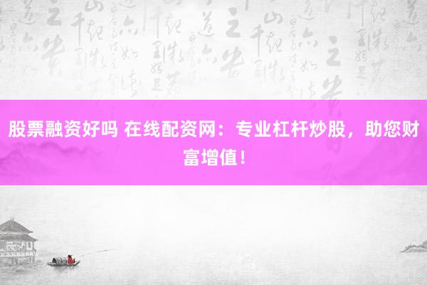 股票融資好嗎 在線配資網(wǎng)：專業(yè)杠桿炒股，助您財富增值！
