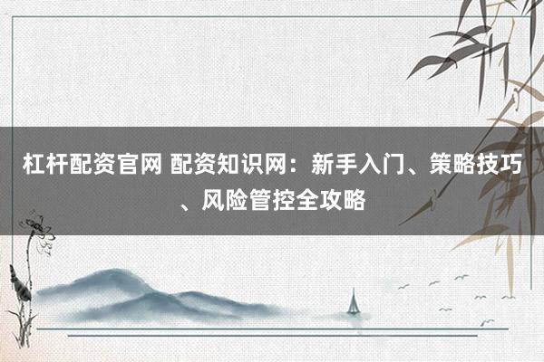 杠桿配資官網(wǎng) 配資知識網(wǎng)：新手入門、策略技巧、風(fēng)險管控全攻略