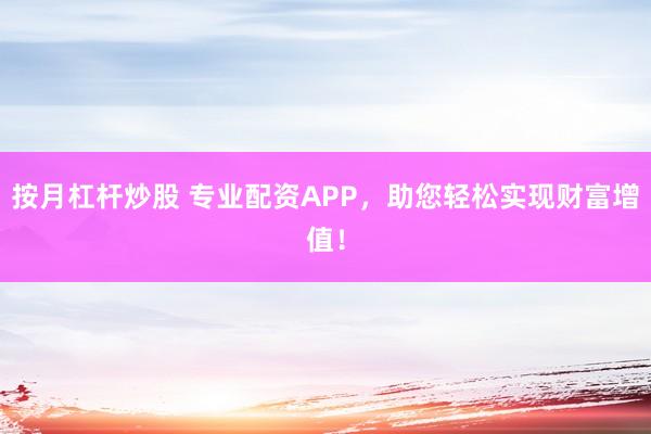 按月杠桿炒股 專業(yè)配資APP，助您輕松實(shí)現(xiàn)財(cái)富增值！